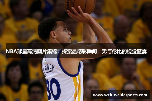 NBA球星高清图片集锦：探索最精彩瞬间，无与伦比的视觉盛宴