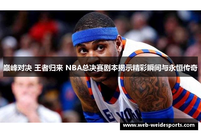 巅峰对决 王者归来 NBA总决赛剧本揭示精彩瞬间与永恒传奇