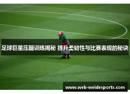 足球巨星压腿训练揭秘 提升柔韧性与比赛表现的秘诀