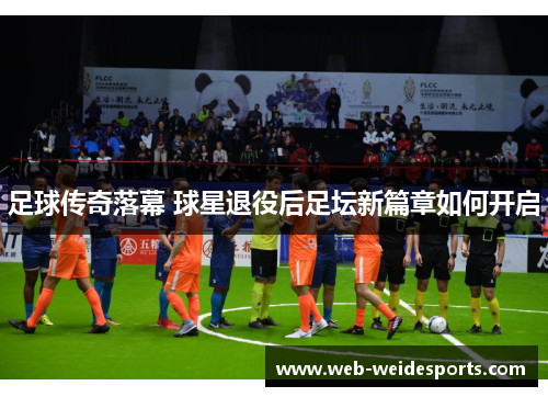 足球传奇落幕 球星退役后足坛新篇章如何开启