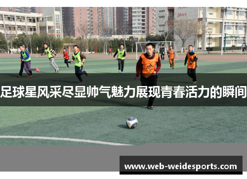 足球星风采尽显帅气魅力展现青春活力的瞬间