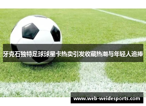 牙克石独特足球球星卡热卖引发收藏热潮与年轻人追捧