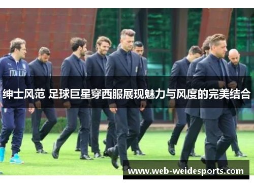 绅士风范 足球巨星穿西服展现魅力与风度的完美结合
