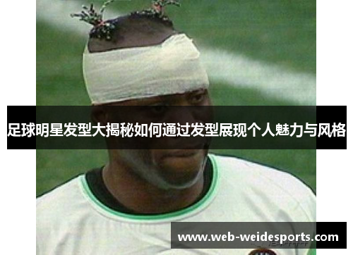 足球明星发型大揭秘如何通过发型展现个人魅力与风格