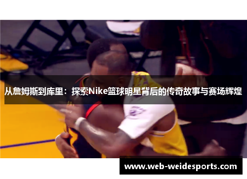 从詹姆斯到库里：探索Nike篮球明星背后的传奇故事与赛场辉煌