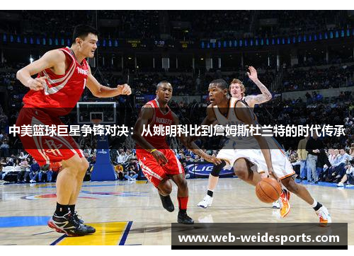 中美篮球巨星争锋对决：从姚明科比到詹姆斯杜兰特的时代传承