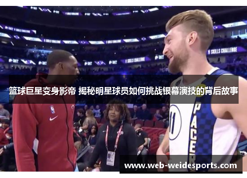 篮球巨星变身影帝 揭秘明星球员如何挑战银幕演技的背后故事
