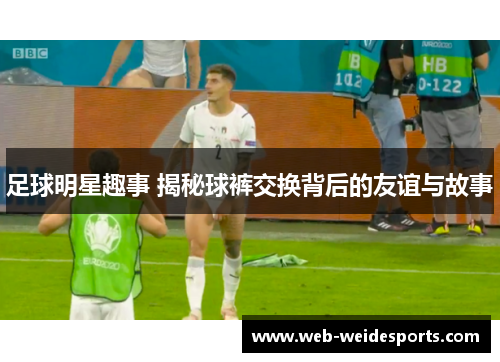 足球明星趣事 揭秘球裤交换背后的友谊与故事