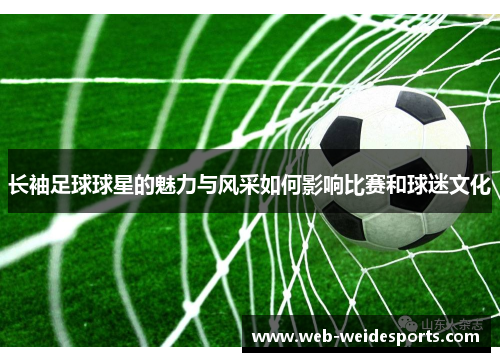 长袖足球球星的魅力与风采如何影响比赛和球迷文化