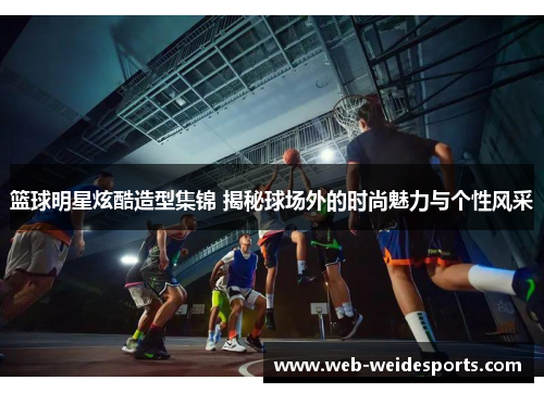 篮球明星炫酷造型集锦 揭秘球场外的时尚魅力与个性风采