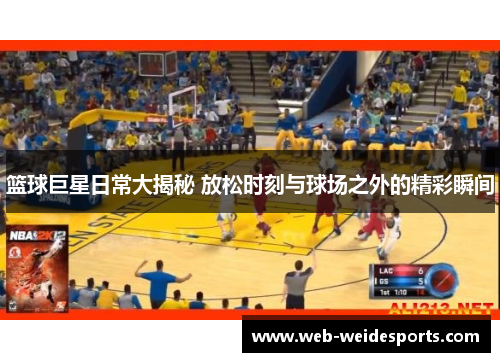 篮球巨星日常大揭秘 放松时刻与球场之外的精彩瞬间